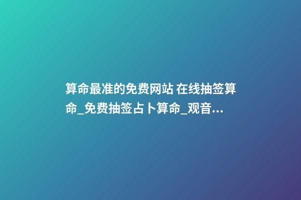 算命最准的免费网站 在线抽签算命_免费抽签占卜算命_观音灵签抽签_月老灵签抽签-指迷算命-第1张-观点-玄机派